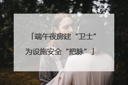 端午夜房建“卫士”为设施安全“把脉”