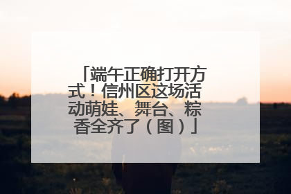 端午正确打开方式！信州区这场活动萌娃、舞台、粽香全齐了（图）