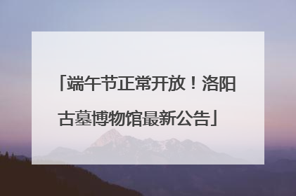 端午节正常开放！洛阳古墓博物馆最新公告