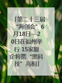 第二十三届“海创会”6月18日—20日在福州举行 15家厦企将携“黑科技”亮相