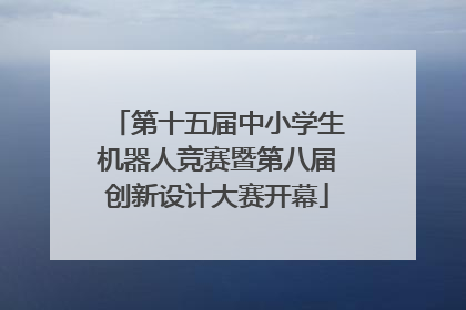 第十五届中小学生机器人竞赛暨第八届创新设计大赛开幕
