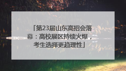 第23届山东高招会落幕：高校展区持续火爆，考生选择更趋理性