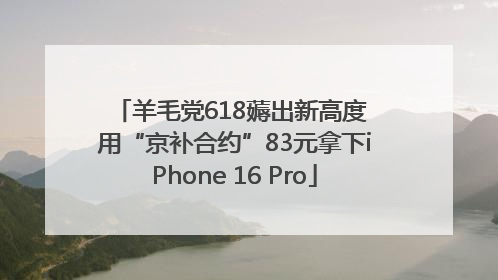 羊毛党618薅出新高度 用“京补合约”83元拿下iPhone 16 Pro