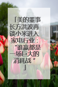 美的董事长方洪波再谈小米进入家电行业：“谁赢都是一场巨大的消耗战 ”