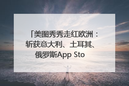 美图秀秀走红欧洲：斩获意大利、土耳其、俄罗斯App Store分类榜第一