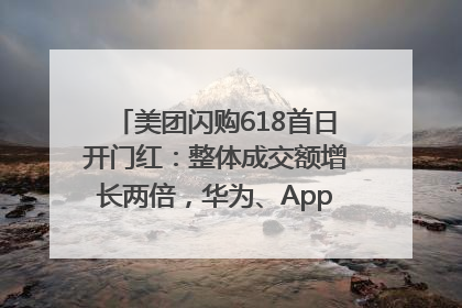 美团闪购618首日开门红：整体成交额增长两倍，华为、Apple、沃尔玛等近800个品牌翻倍增长