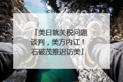 美日就关税问题谈判，美方内讧！石破茂推迟访美