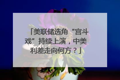 美联储选角“宫斗戏”持续上演，中美利差走向何方？
