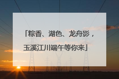 粽香、湖色、龙舟影，玉溪江川端午等你来