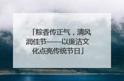 粽香传正气，清风润佳节——以廉洁文化点亮传统节日