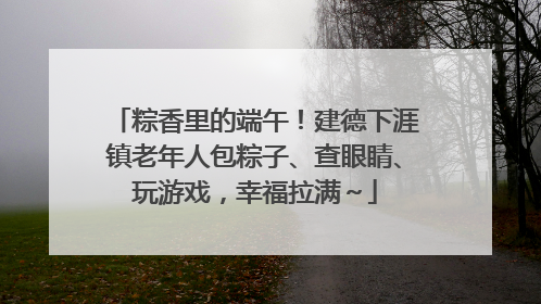 粽香里的端午！建德下涯镇老年人包粽子、查眼睛、玩游戏，幸福拉满～