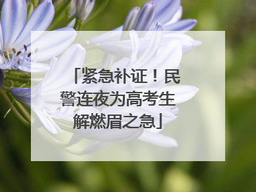 紧急补证！民警连夜为高考生解燃眉之急