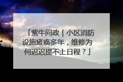 紫牛问政｜小区消防设施瘫痪多年，维修为何迟迟提不上日程？