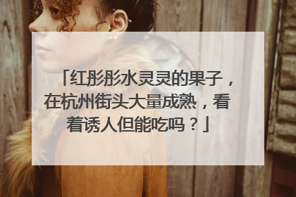 红彤彤水灵灵的果子，在杭州街头大量成熟，看着诱人但能吃吗？