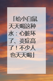 给小白鼠天天喝这种水：心脏坏了、炎症高了！不少人也天天喝