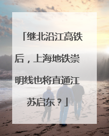 继北沿江高铁后，上海地铁崇明线也将直通江苏启东？