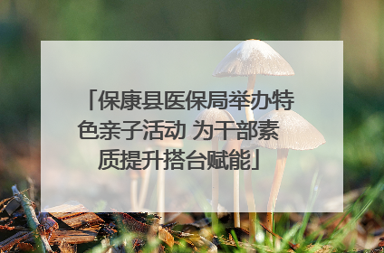 保康县医保局举办特色亲子活动 为干部素质提升搭台赋能
