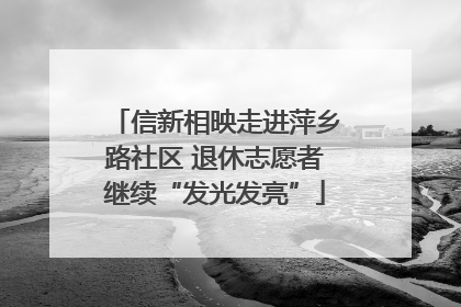 信新相映走进萍乡路社区 退休志愿者继续“发光发亮”