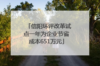 信阳环评改革试点一年为企业节省成本651万元