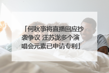何秋亊将直播回应抄袭争议 汪苏泷多个演唱会元素已申请专利