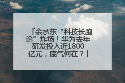 余承东“科技长跑论”炸场！华为去年研发投入近1800亿元，底气何在？