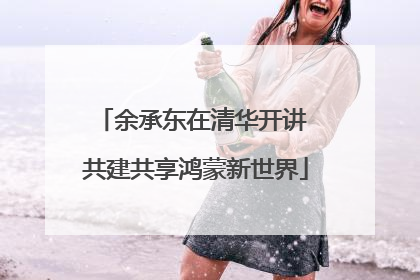 余承东在清华开讲 共建共享鸿蒙新世界