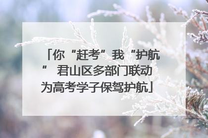 你“赶考”我“护航” 君山区多部门联动为高考学子保驾护航