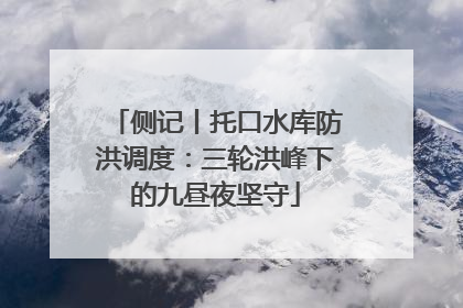 侧记丨托口水库防洪调度：三轮洪峰下的九昼夜坚守
