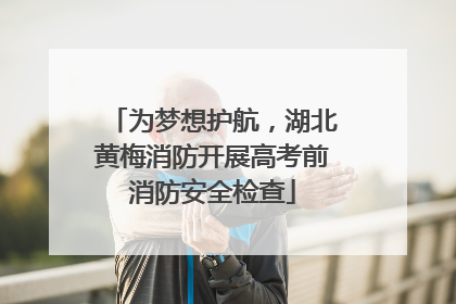 为梦想护航，湖北黄梅消防开展高考前消防安全检查