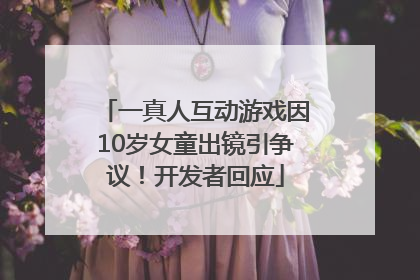 一真人互动游戏因10岁女童出镜引争议！开发者回应