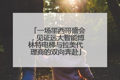 一场墨西哥盛会，见证远大智能博林特电梯与拉美代理商的双向奔赴
