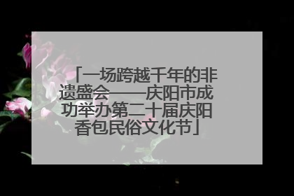 一场跨越千年的非遗盛会——庆阳市成功举办第二十届庆阳香包民俗文化节