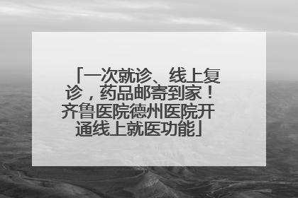 一次就诊、线上复诊，药品邮寄到家！齐鲁医院德州医院开通线上就医功能