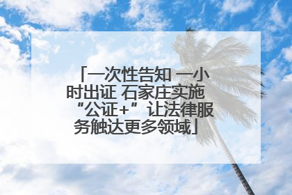 一次性告知 一小时出证 石家庄实施“公证+”让法律服务触达更多领域