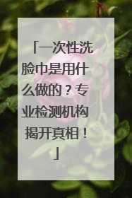一次性洗脸巾是用什么做的？专业检测机构揭开真相！