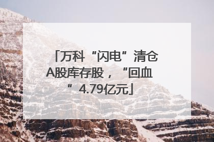 万科“闪电”清仓A股库存股，“回血”4.79亿元