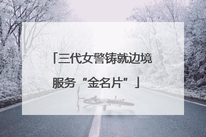 三代女警铸就边境服务“金名片”