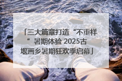 三大篇章打造“不重样”暑期体验 2025古堰画乡暑期狂欢季启幕