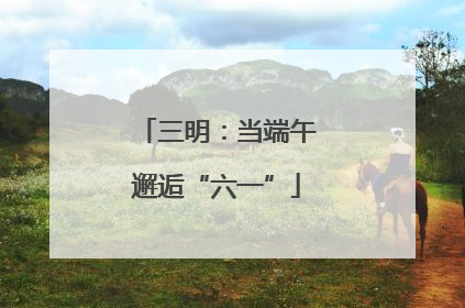 三明：当端午邂逅“六一”
