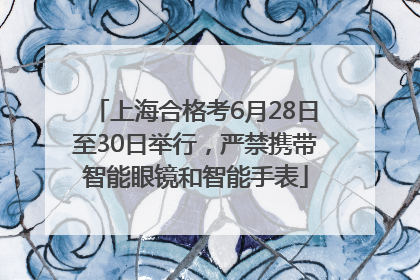 上海合格考6月28日至30日举行，严禁携带智能眼镜和智能手表