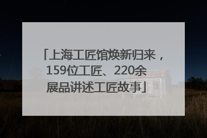 上海工匠馆焕新归来，159位工匠、220余展品讲述工匠故事