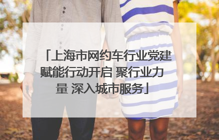 上海市网约车行业党建赋能行动开启 聚行业力量 深入城市服务