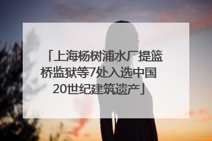上海杨树浦水厂提篮桥监狱等7处入选中国20世纪建筑遗产
