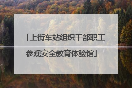 上街车站组织干部职工参观安全教育体验馆