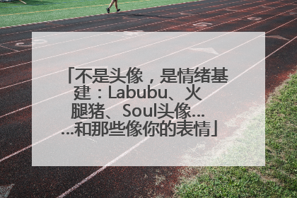 不是头像，是情绪基建：Labubu、火腿猪、Soul头像……和那些像你的表情