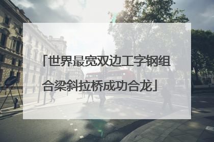 世界最宽双边工字钢组合梁斜拉桥成功合龙
