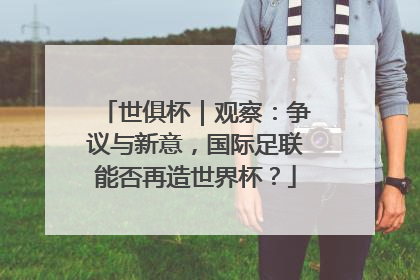 世俱杯｜观察：争议与新意，国际足联能否再造世界杯？