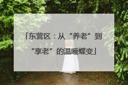 东营区：从“养老”到“享老”的温暖蝶变