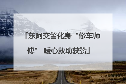 东阿交警化身“修车师傅” 暖心救助获赞