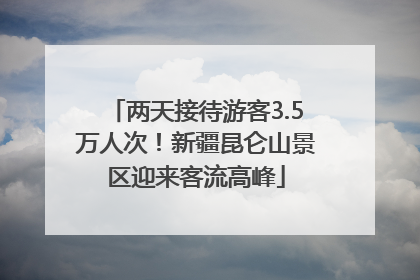 两天接待游客3.5万人次！新疆昆仑山景区迎来客流高峰